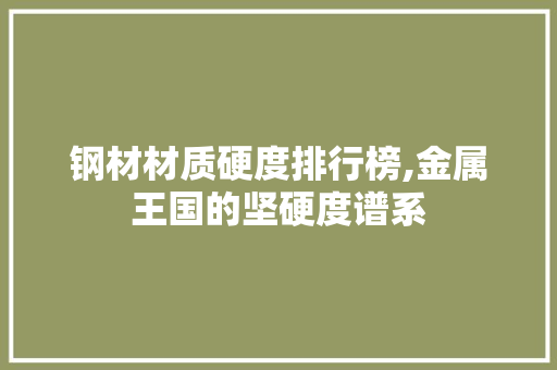 钢材材质硬度排行榜,金属王国的坚硬度谱系