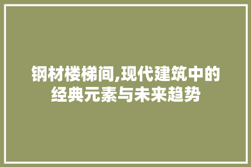 钢材楼梯间,现代建筑中的经典元素与未来趋势