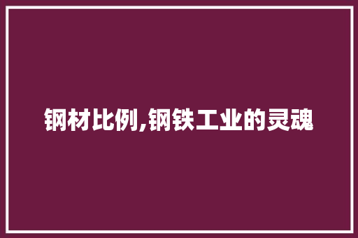 钢材比例,钢铁工业的灵魂