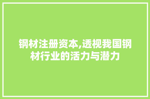 钢材注册资本,透视我国钢材行业的活力与潜力