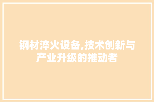 钢材淬火设备,技术创新与产业升级的推动者