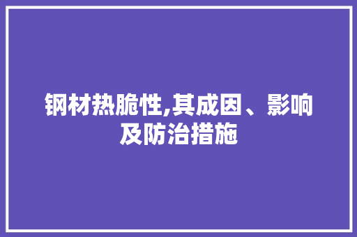 钢材热脆性,其成因、影响及防治措施