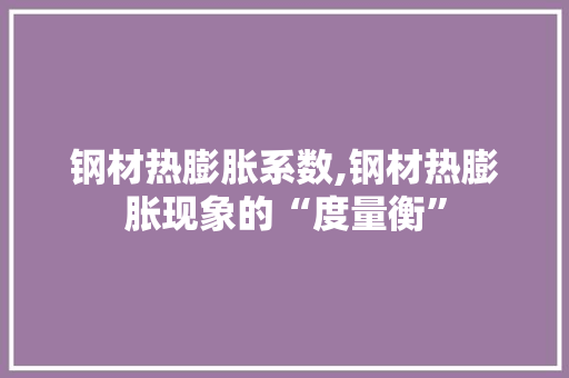 钢材热膨胀系数,钢材热膨胀现象的“度量衡”