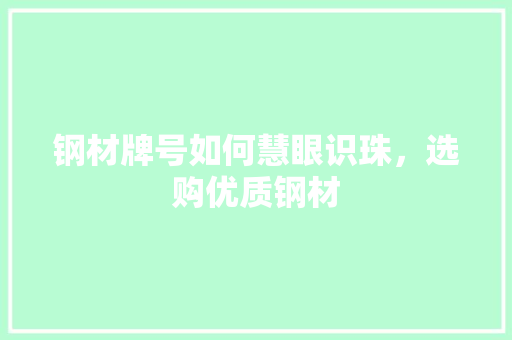 钢材牌号如何慧眼识珠，选购优质钢材