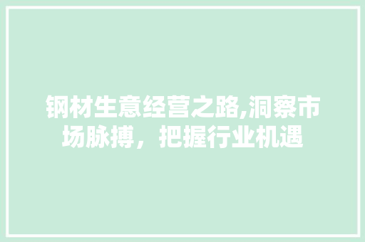 钢材生意经营之路,洞察市场脉搏，把握行业机遇