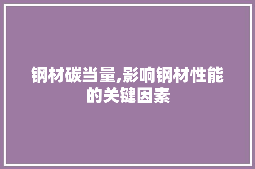 钢材碳当量,影响钢材性能的关键因素