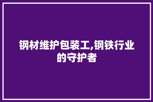 钢材维护包装工,钢铁行业的守护者