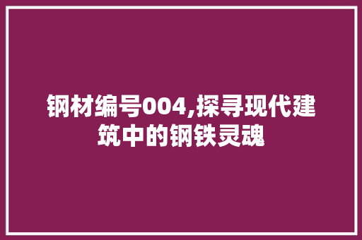 钢材编号004,探寻现代建筑中的钢铁灵魂