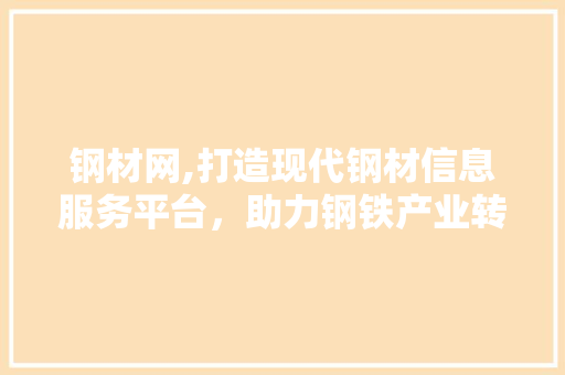 钢材网,打造现代钢材信息服务平台，助力钢铁产业转型升级