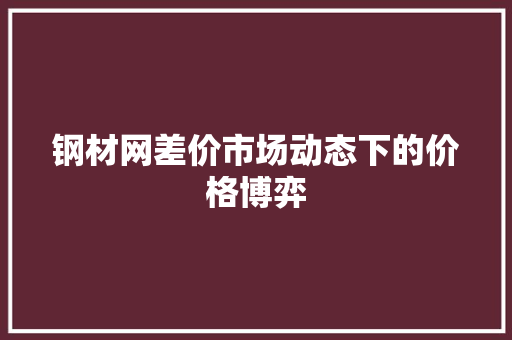 钢材网差价市场动态下的价格博弈