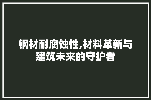 钢材耐腐蚀性,材料革新与建筑未来的守护者 景观设计