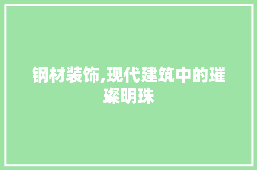 钢材装饰,现代建筑中的璀璨明珠