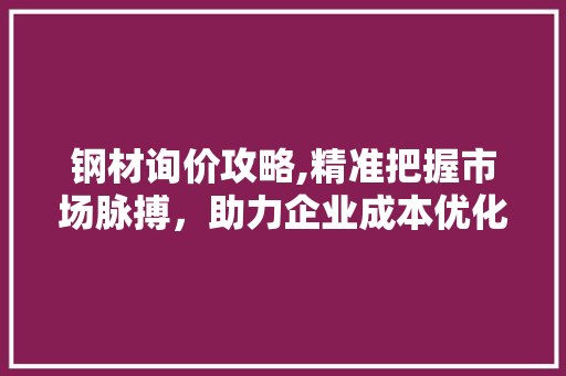 钢材询价攻略,精准把握市场脉搏，助力企业成本优化