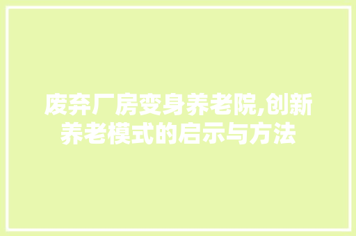 废弃厂房变身养老院,创新养老模式的启示与方法