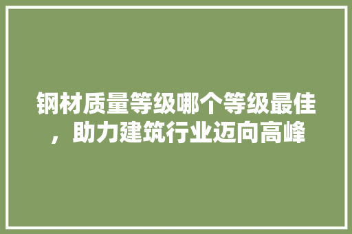 钢材质量等级哪个等级最佳，助力建筑行业迈向高峰 装修攻略