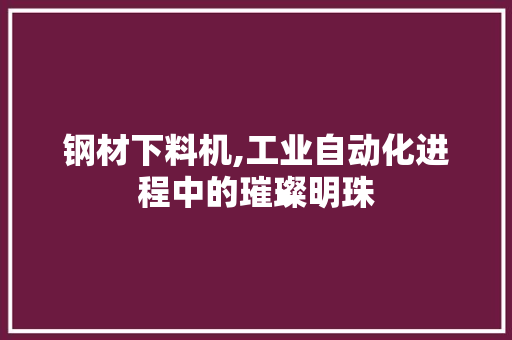 钢材下料机,工业自动化进程中的璀璨明珠