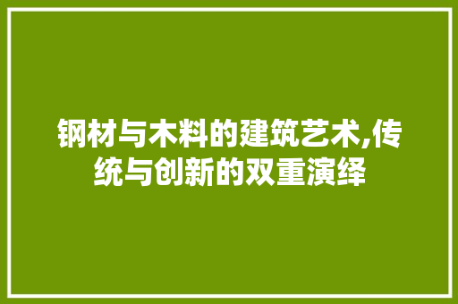 钢材与木料的建筑艺术,传统与创新的双重演绎