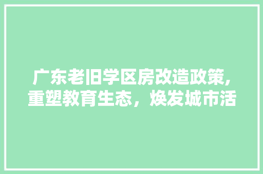 广东老旧学区房改造政策,重塑教育生态，焕发城市活力