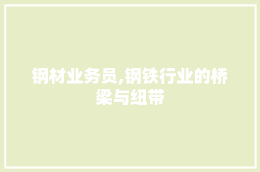钢材业务员,钢铁行业的桥梁与纽带