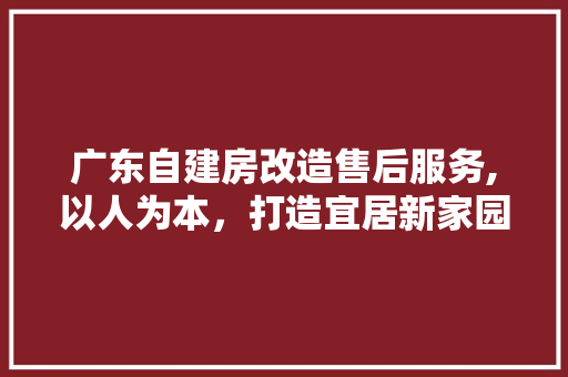 广东自建房改造售后服务,以人为本，打造宜居新家园 景观设计