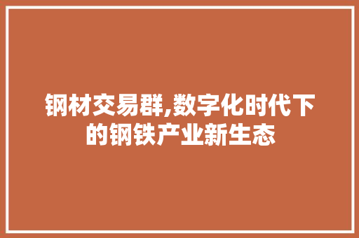钢材交易群,数字化时代下的钢铁产业新生态