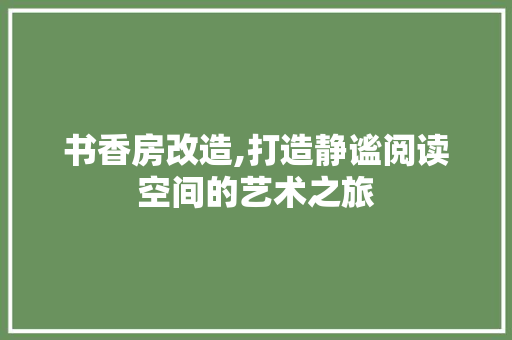 书香房改造,打造静谧阅读空间的艺术之旅