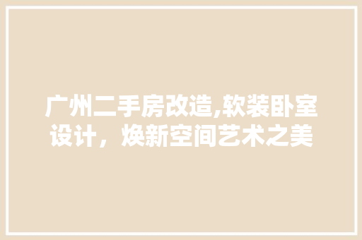广州二手房改造,软装卧室设计，焕新空间艺术之美