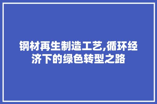 钢材再生制造工艺,循环经济下的绿色转型之路
