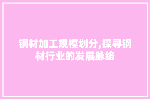 钢材加工规模划分,探寻钢材行业的发展脉络