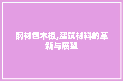 钢材包木板,建筑材料的革新与展望