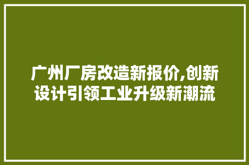 广州厂房改造新报价,创新设计引领工业升级新潮流