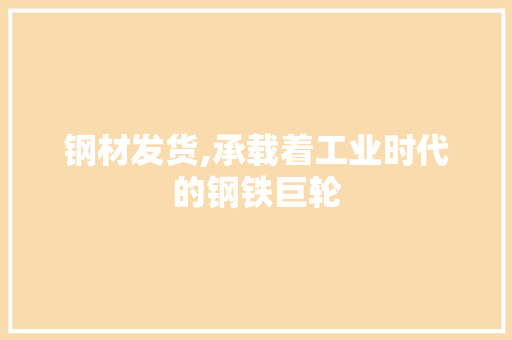 钢材发货,承载着工业时代的钢铁巨轮