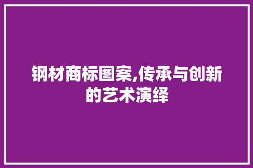 钢材商标图案,传承与创新的艺术演绎