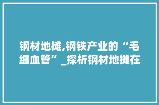 钢材地摊,钢铁产业的“毛细血管”_探析钢材地摊在钢铁产业链中的地位与作用
