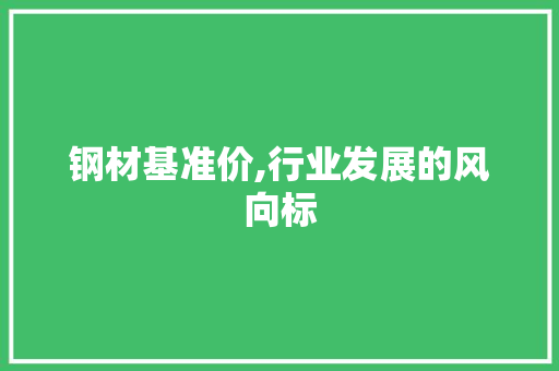 钢材基准价,行业发展的风向标