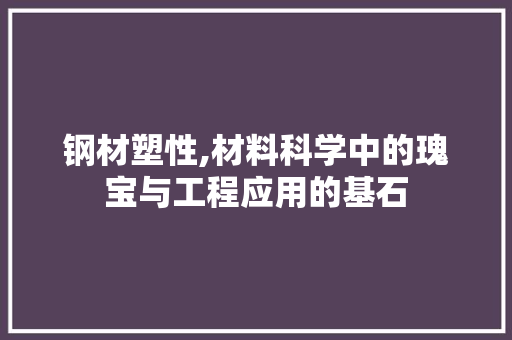 钢材塑性,材料科学中的瑰宝与工程应用的基石