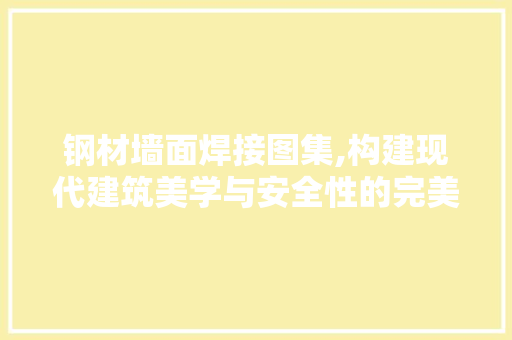 钢材墙面焊接图集,构建现代建筑美学与安全性的完美融合