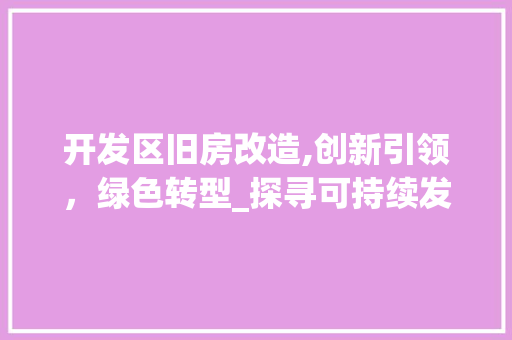 开发区旧房改造,创新引领，绿色转型_探寻可持续发展之路
