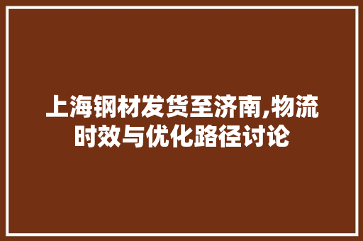 上海钢材发货至济南,物流时效与优化路径讨论 地面装修 上海钢材发货至济南,物流时效与优化路径讨论 地面装修
