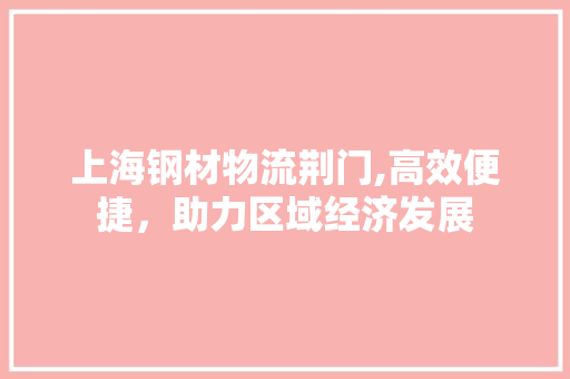 上海钢材物流荆门,高效便捷，助力区域经济发展