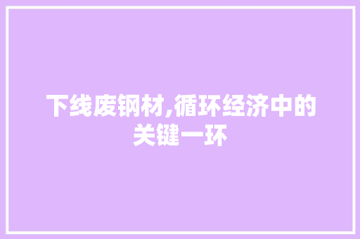 下线废钢材,循环经济中的关键一环