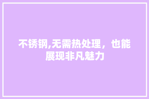 不锈钢,无需热处理，也能展现非凡魅力