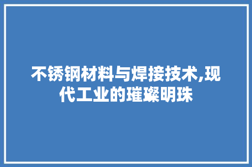不锈钢材料与焊接技术,现代工业的璀璨明珠
