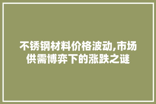 不锈钢材料价格波动,市场供需博弈下的涨跌之谜