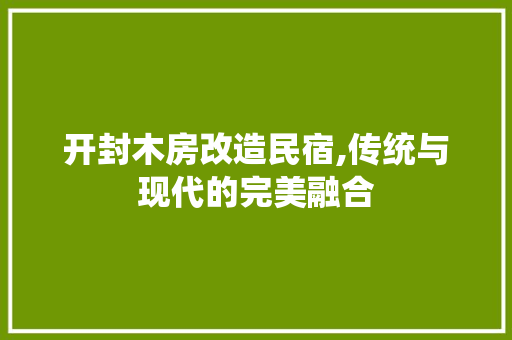 开封木房改造民宿,传统与现代的完美融合