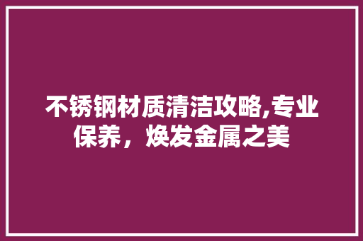 不锈钢材质清洁攻略,专业保养，焕发金属之美