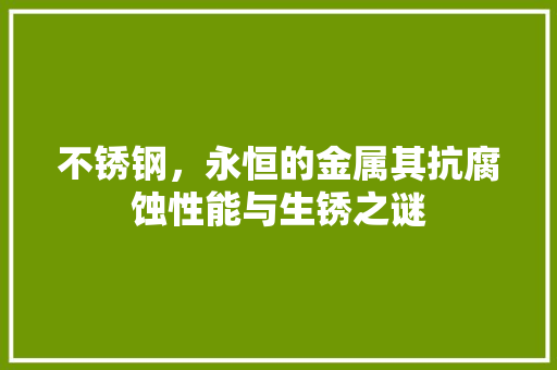 不锈钢，永恒的金属其抗腐蚀性能与生锈之谜