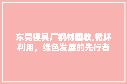 东莞模具厂钢材回收,循环利用，绿色发展的先行者