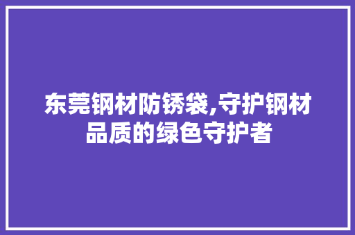 东莞钢材防锈袋,守护钢材品质的绿色守护者