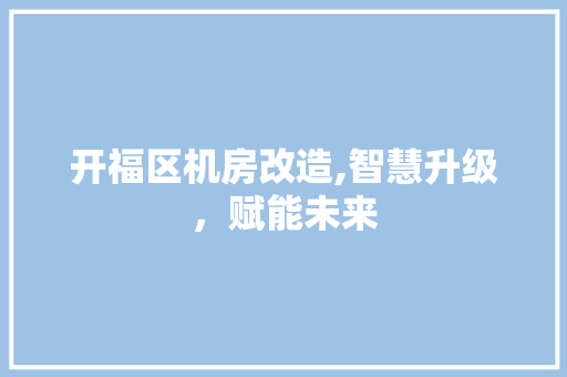 开福区机房改造,智慧升级，赋能未来